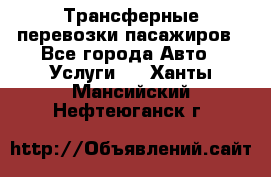 Трансферные перевозки пасажиров - Все города Авто » Услуги   . Ханты-Мансийский,Нефтеюганск г.